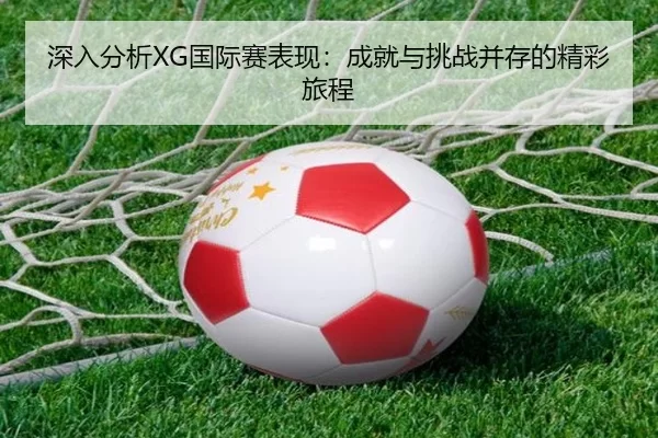 深入分析XG国际赛表现：成就与挑战并存的精彩旅程