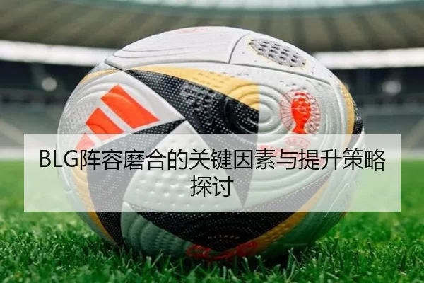 BLG阵容磨合的关键因素与提升策略探讨